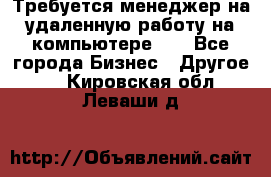 Требуется менеджер на удаленную работу на компьютере!!  - Все города Бизнес » Другое   . Кировская обл.,Леваши д.